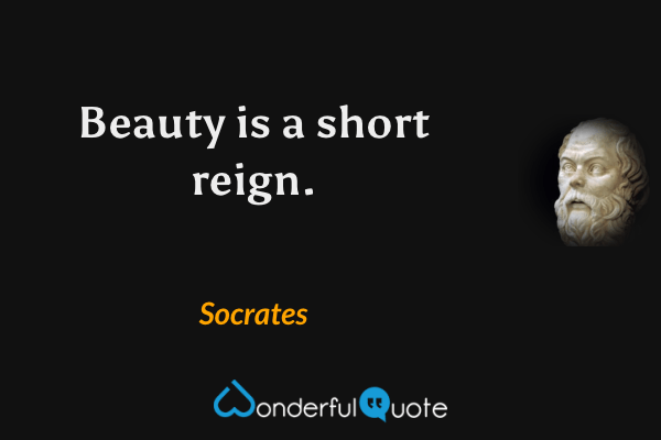 Beauty is a short reign. - Socrates quote.