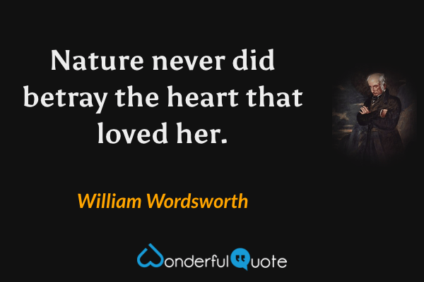 Nature never did betray the heart that loved her. - William Wordsworth quote.
