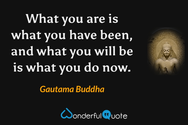What you are is what you have been, and what you will be is what you do now. - Gautama Buddha quote.