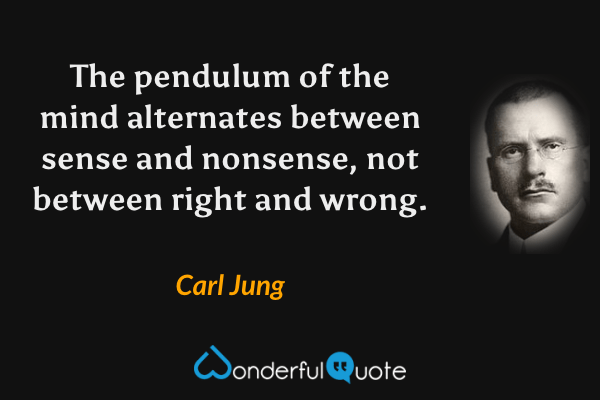 The pendulum of the mind alternates between sense and nonsense, not between right and wrong. - Carl Jung quote.