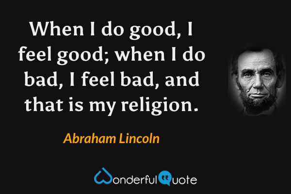 When I do good, I feel good; when I do bad, I feel bad, and that is my religion. - Abraham Lincoln quote.