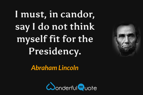 I must, in candor, say I do not think myself fit for the Presidency. - Abraham Lincoln quote.