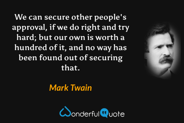 We can secure other people's approval, if we do right and try hard; but our own is worth a hundred of it, and no way has been found out of securing that. - Mark Twain quote.