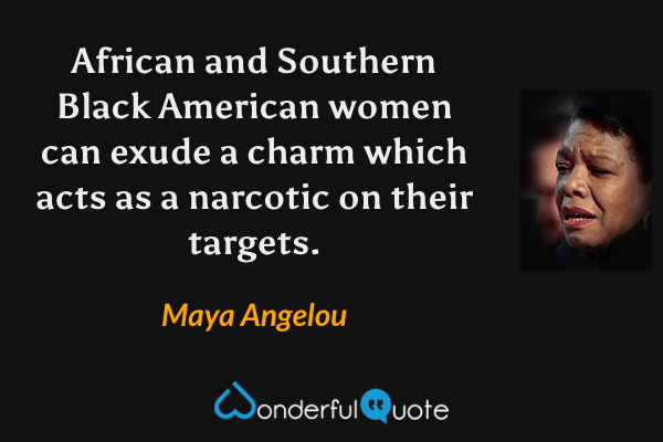 African and Southern Black American women can exude a charm which acts as a narcotic on their targets. - Maya Angelou quote.