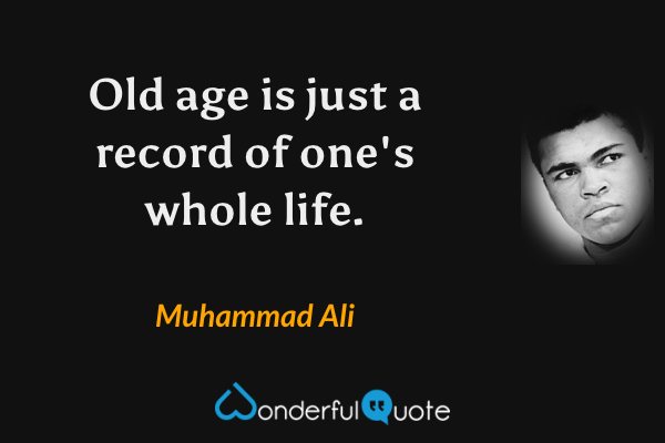 Old age is just a record of one's whole life. - Muhammad Ali quote.