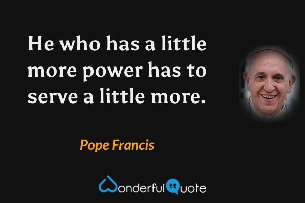 He who has a little more power has to serve a little more. - Pope Francis quote.
