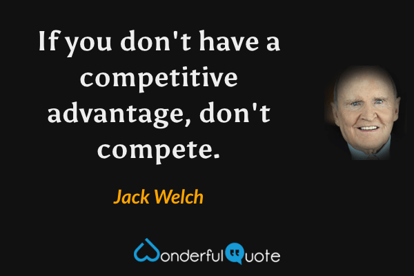 If you don't have a competitive advantage, don't compete. - Jack Welch quote.