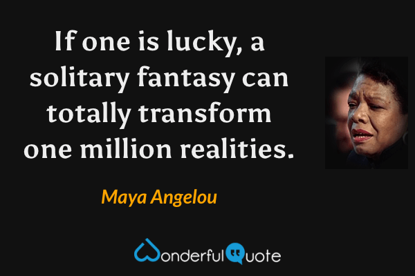 If one is lucky, a solitary fantasy can totally transform one million realities. - Maya Angelou quote.