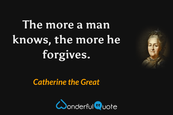 The more a man knows, the more he forgives. - Catherine the Great quote.