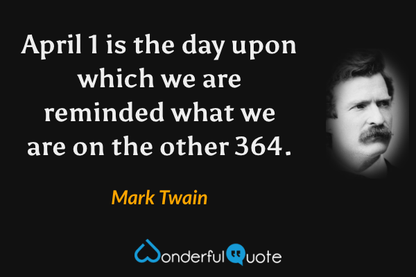 April 1 is the day upon which we are reminded what we are on the other 364. - Mark Twain quote.