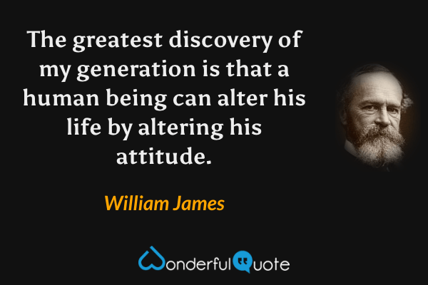 The greatest discovery of my generation is that a human being can alter his life by altering his attitude. - William James quote.
