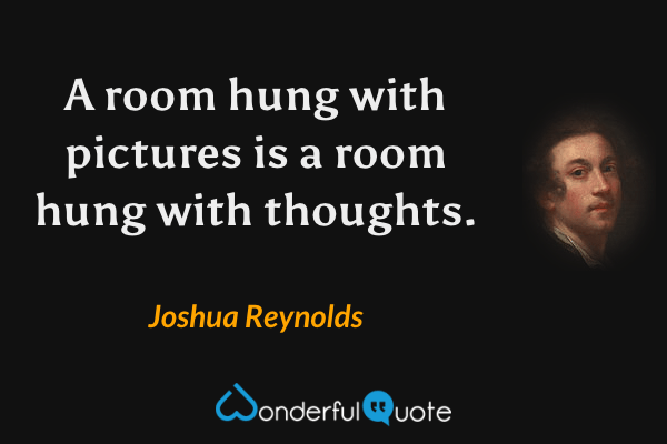 A room hung with pictures is a room hung with thoughts. - Joshua Reynolds quote.