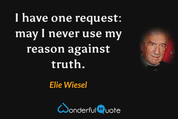 I have one request: may I never use my reason against truth. - Elie Wiesel quote.
