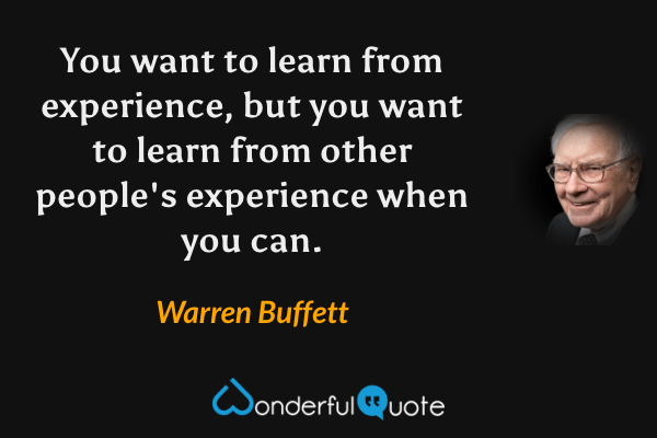 You want to learn from experience, but you want to learn from other people's experience when you can. - Warren Buffett quote.