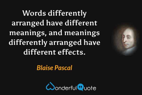 Words differently arranged have different meanings, and meanings differently arranged have different effects. - Blaise Pascal quote.