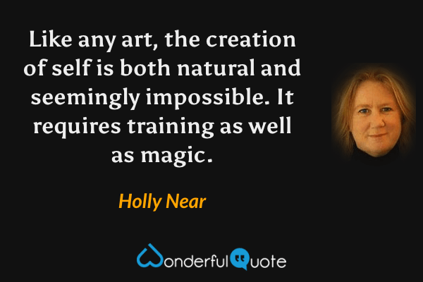Like any art, the creation of self is both natural and seemingly impossible. It requires training as well as magic. - Holly Near quote.