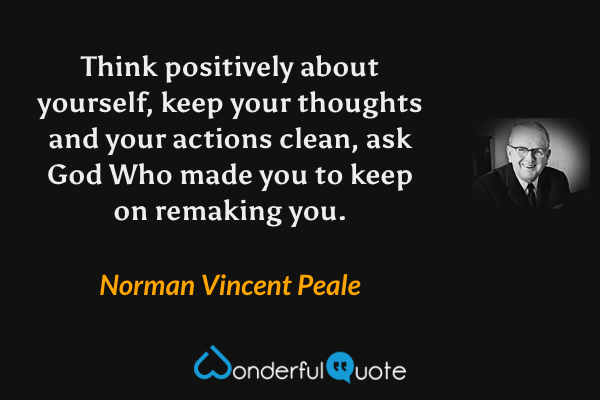 Think positively about yourself, keep your thoughts and your actions clean, ask God Who made you to keep on remaking you. - Norman Vincent Peale quote.