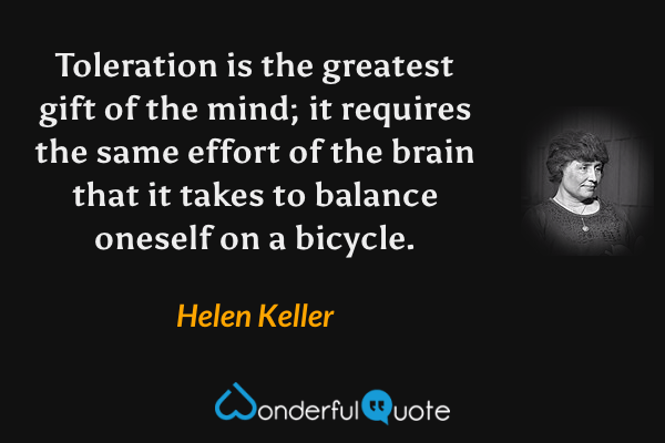 Toleration is the greatest gift of the mind; it requires the same effort of the brain that it takes to balance oneself on a bicycle. - Helen Keller quote.