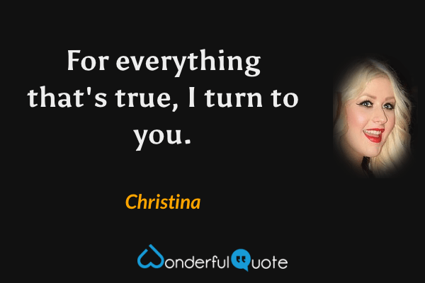 For everything that's true, I turn to you. - Christina quote.