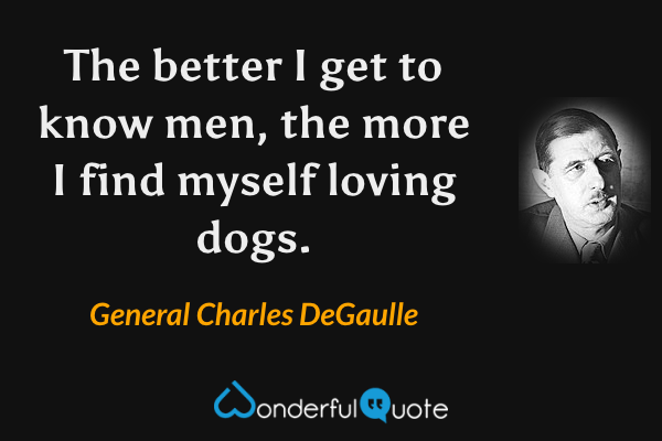The better I get to know men, the more I find myself loving dogs. - General Charles DeGaulle quote.