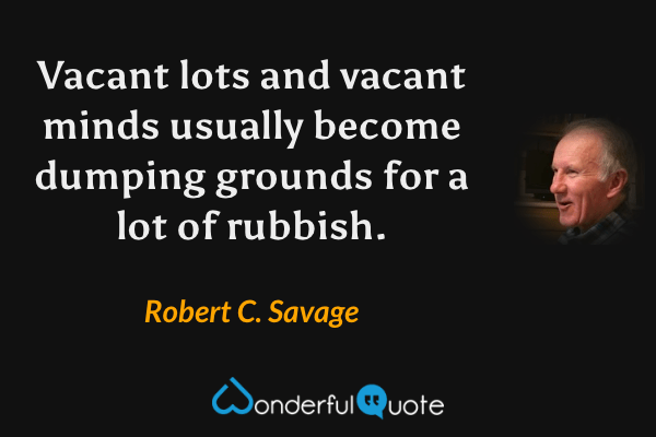 Vacant lots and vacant minds usually become dumping grounds for a lot of rubbish. - Robert C. Savage quote.