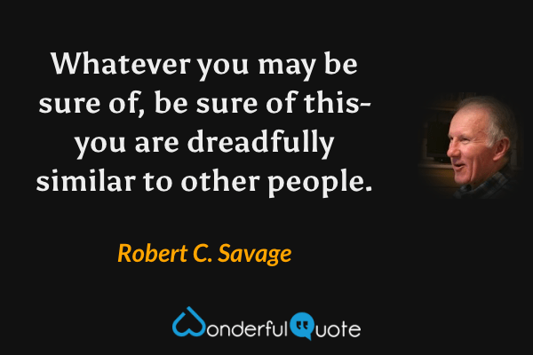 Whatever you may be sure of, be sure of this- you are dreadfully similar to other people. - Robert C. Savage quote.