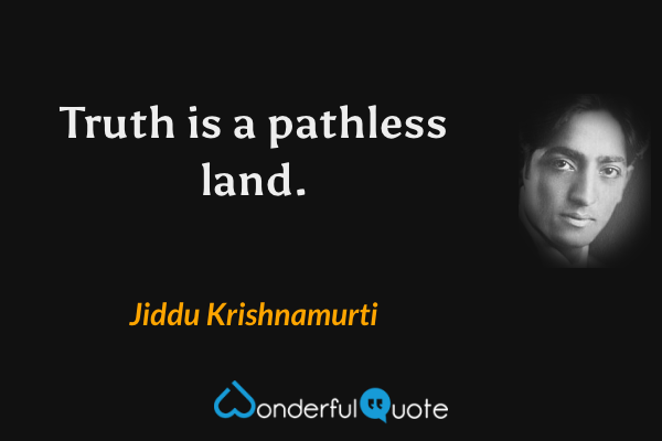 Truth is a pathless land. - Jiddu Krishnamurti quote.