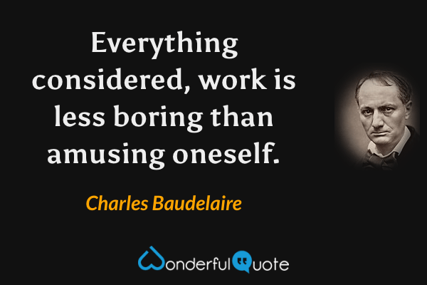 Everything considered, work is less boring than amusing oneself. - Charles Baudelaire quote.