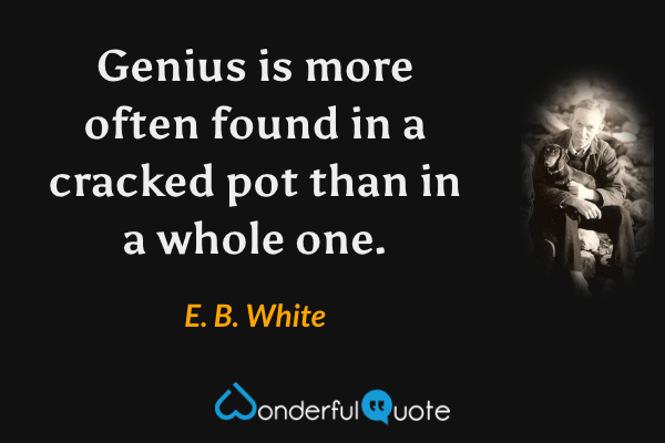 Genius is more often found in a cracked pot than in a whole one. - E. B. White quote.