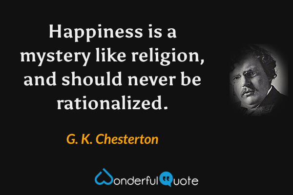 Happiness is a mystery like religion, and should never be rationalized. - G. K. Chesterton quote.
