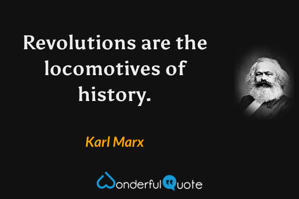 Revolutions are the locomotives of history. - Karl Marx quote.