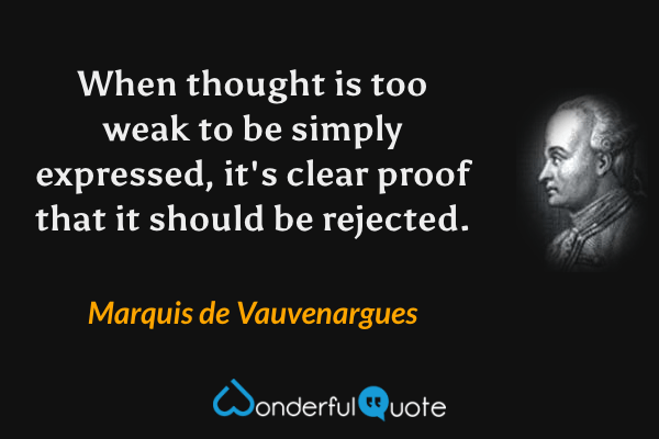 When thought is too weak to be simply expressed, it's clear proof that it should be rejected. - Marquis de Vauvenargues quote.