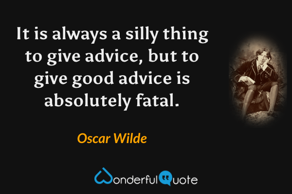 It is always a silly thing to give advice, but to give good advice is absolutely fatal. - Oscar Wilde quote.