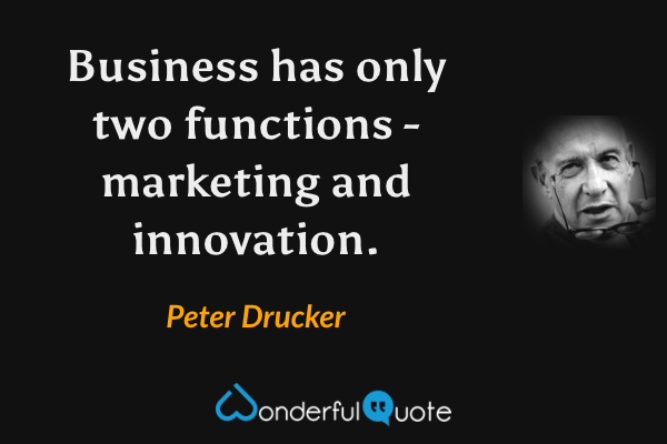 Business has only two functions - marketing and innovation. - Peter Drucker quote.