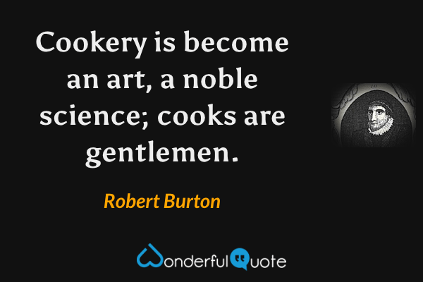 Cookery is become an art, a noble science; cooks are gentlemen. - Robert Burton quote.