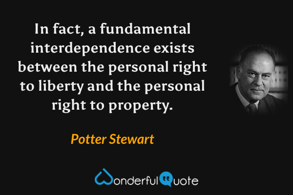 In fact, a fundamental interdependence exists between the personal right to liberty and the personal right to property. - Potter Stewart quote.