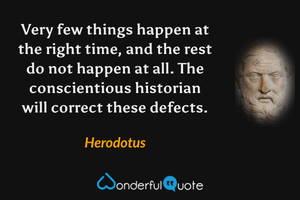 Very few things happen at the right time, and the rest do not happen at all. The conscientious historian will correct these defects. - Herodotus quote.