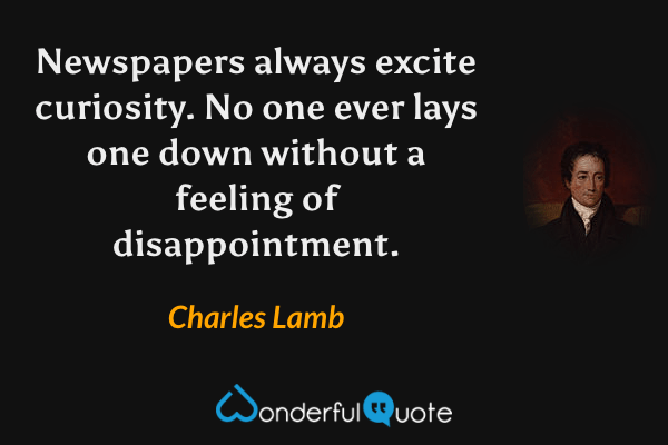 Newspapers always excite curiosity. No one ever lays one down without a feeling of disappointment. - Charles Lamb quote.