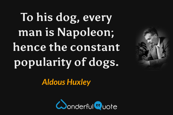 To his dog, every man is Napoleon; hence the constant popularity of dogs. - Aldous Huxley quote.