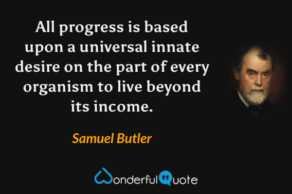 All progress is based upon a universal innate desire on the part of every organism to live beyond its income. - Samuel Butler quote.