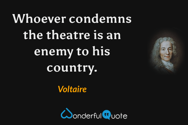 Whoever condemns the theatre is an enemy to his country. - Voltaire quote.