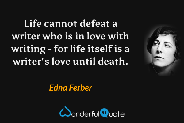 Life cannot defeat a writer who is in love with writing - for life itself is a writer's love until death. - Edna Ferber quote.