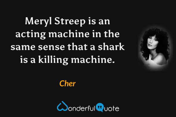 Meryl Streep is an acting machine in the same sense that a shark is a killing machine. - Cher quote.