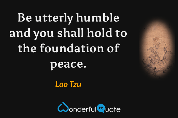 Be utterly humble and you shall hold to the foundation of peace. - Lao Tzu quote.