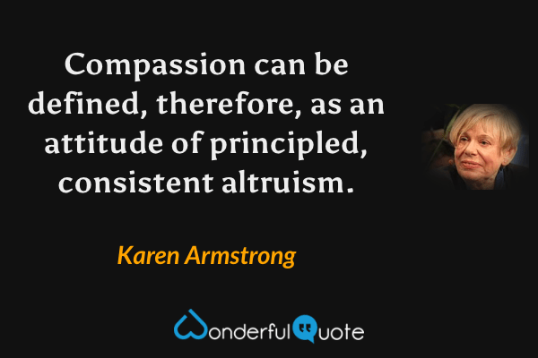 Compassion can be defined, therefore, as an attitude of principled, consistent altruism. - Karen Armstrong quote.
