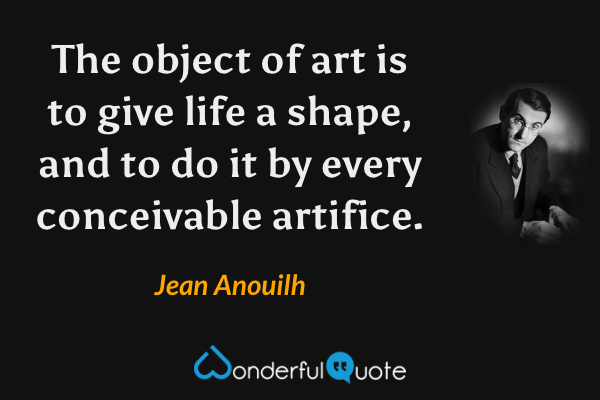 The object of art is to give life a shape, and to do it by every conceivable artifice. - Jean Anouilh quote.