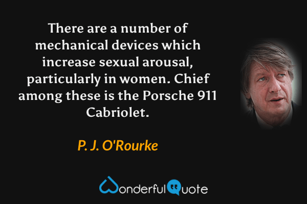 There are a number of mechanical devices which increase sexual arousal, particularly in women.  Chief among these is the Porsche 911 Cabriolet. - P. J. O'Rourke quote.