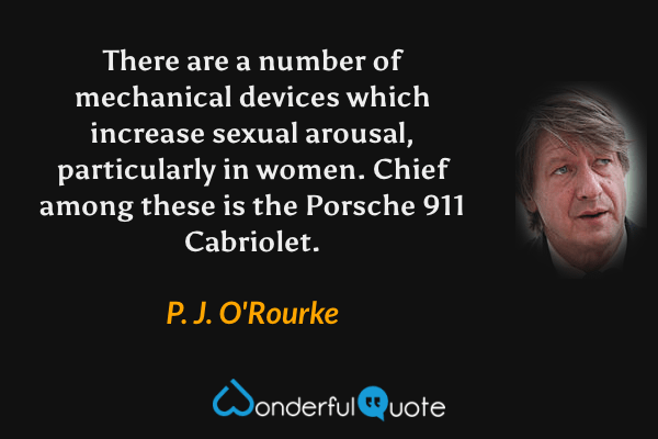 There are a number of mechanical devices which increase sexual arousal, particularly in women. Chief among these is the Porsche 911 Cabriolet. - P. J. O'Rourke quote.