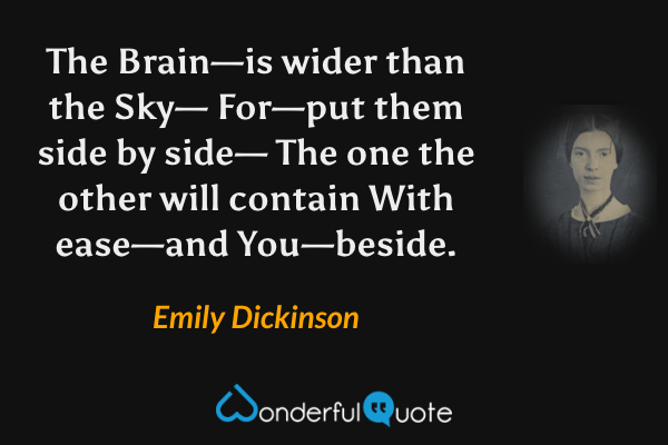 The Brain—is wider than the Sky—
For—put them side by side—
The one the other will contain
With ease—and You—beside. - Emily Dickinson quote.