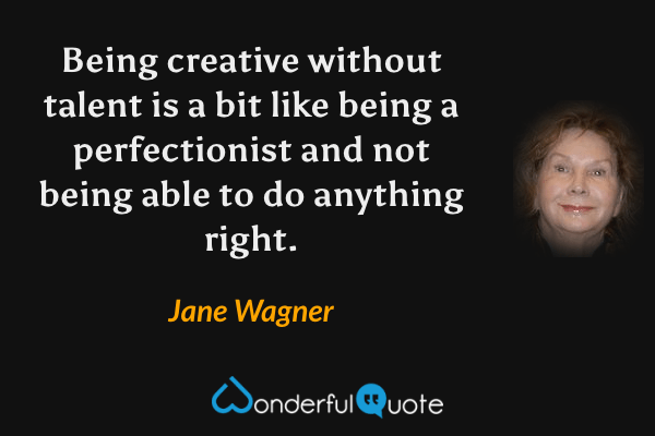Being creative without talent is a bit like being a perfectionist and not being able to do anything right. - Jane Wagner quote.